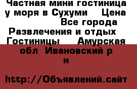 Частная мини гостиница у моря в Сухуми  › Цена ­ 400-800. - Все города Развлечения и отдых » Гостиницы   . Амурская обл.,Ивановский р-н